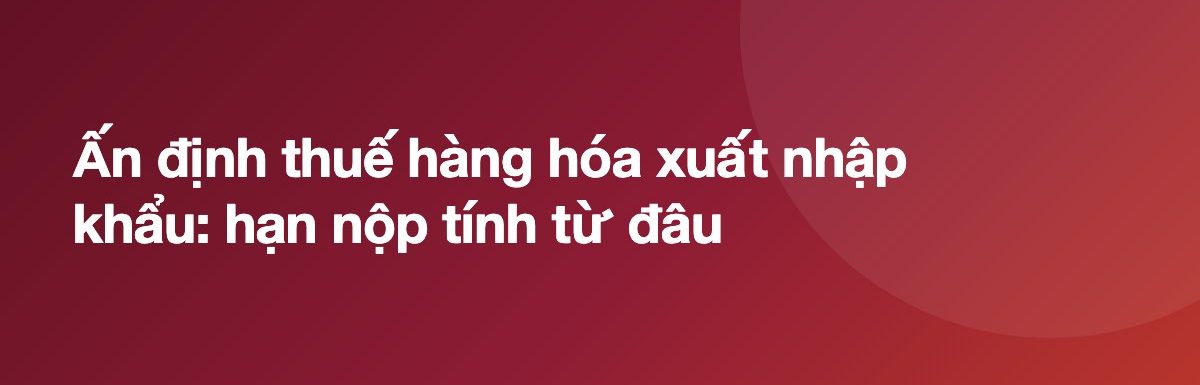 Ấn định thuế hàng hóa xuất nhập khẩu: hạn nộp tính từ đâu