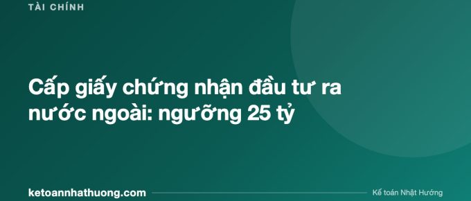 Cấp giấy chứng nhận đầu tư ra nước ngoài: ngưỡng 25 tỷ - ketoannhathuong.com