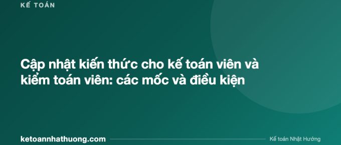 Cập nhật kiến thức cho kế toán viên và kiểm toán viên: các mốc và điều kiện - ketoannhathuong.com
