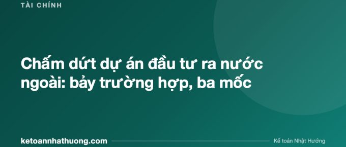 Chấm dứt dự án đầu tư ra nước ngoài: bảy trường hợp, ba mốc - ketoannhathuong.com