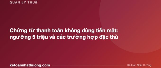 Chứng từ thanh toán không dùng tiền mặt: ngưỡng 5 triệu và các trường hợp đặc thù - ketoannhathuong.com