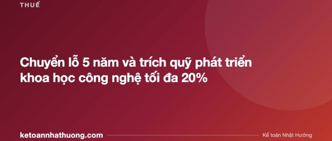 Chuyển lỗ 5 năm và trích quỹ phát triển khoa học công nghệ tối đa 20% - ketoannhathuong.com