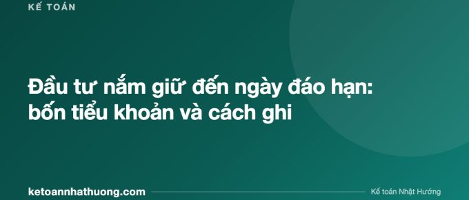 Đầu tư nắm giữ đến ngày đáo hạn: bốn tiểu khoản và cách ghi - ketoannhathuong.com