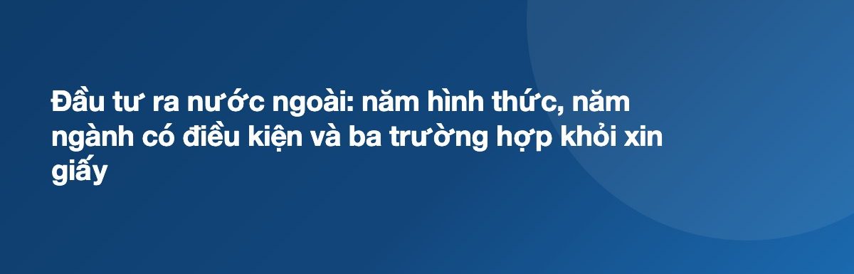 Đầu tư ra nước ngoài: năm hình thức, năm ngành có điều kiện và ba trường hợp khỏi xin giấy
