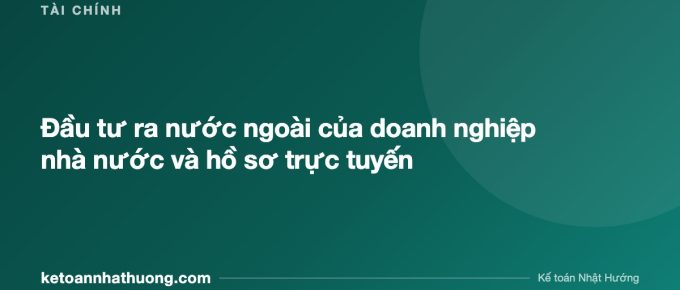 Đầu tư ra nước ngoài của doanh nghiệp nhà nước và hồ sơ trực tuyến - ketoannhathuong.com