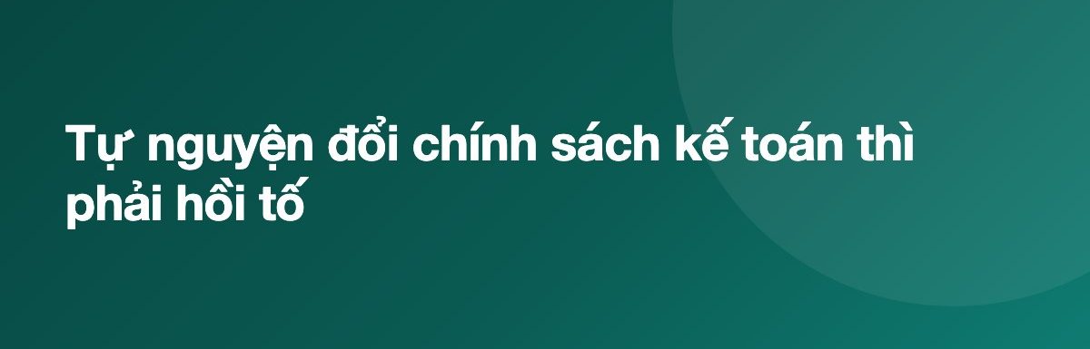 Tự nguyện đổi chính sách kế toán thì phải hồi tố