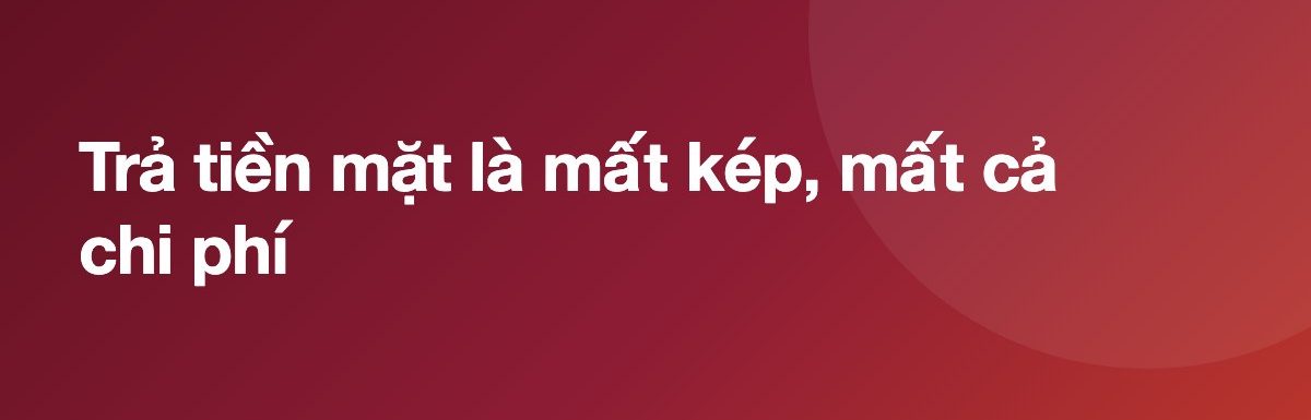 Trả tiền mặt là mất kép, mất cả chi phí