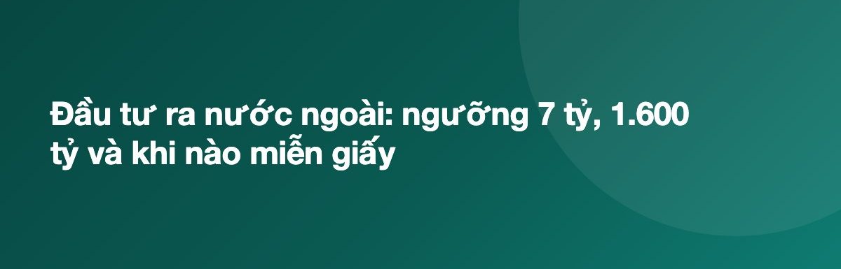 Đầu tư ra nước ngoài: ngưỡng 7 tỷ, 1.600 tỷ và khi nào miễn giấy