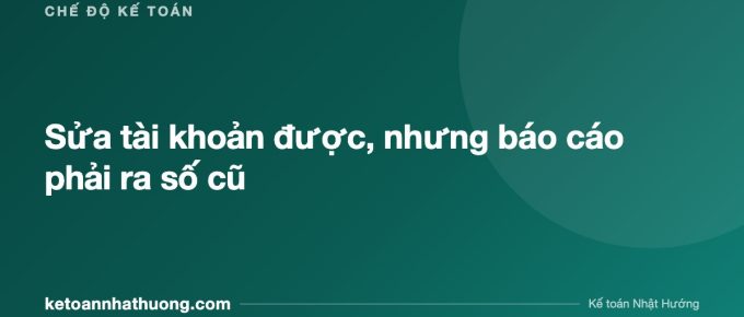 Sửa tài khoản được, nhưng báo cáo phải ra số cũ - ketoannhathuong.com