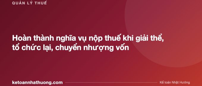 Hoàn thành nghĩa vụ nộp thuế khi giải thể, tổ chức lại, chuyển nhượng vốn - ketoannhathuong.com