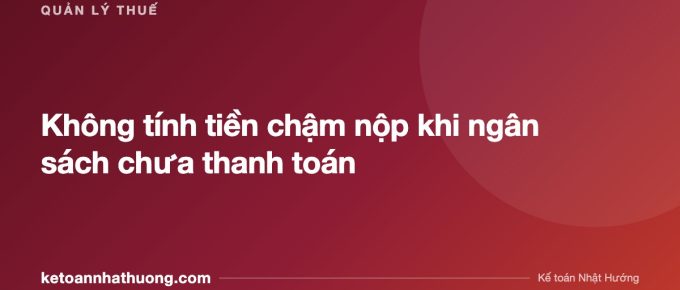 Không tính tiền chậm nộp khi ngân sách chưa thanh toán - ketoannhathuong.com
