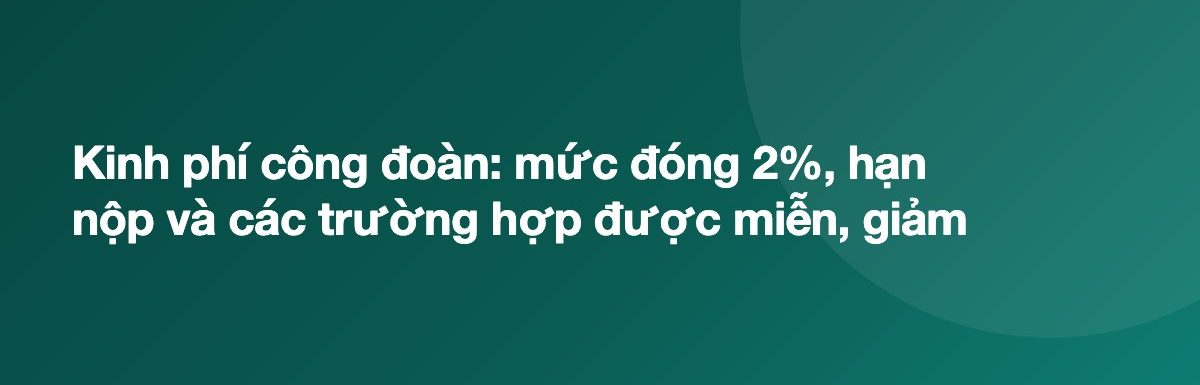 Kinh phí công đoàn: mức đóng 2%, hạn nộp và các trường hợp được miễn, giảm