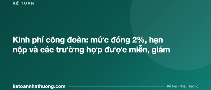 Kinh phí công đoàn: mức đóng 2%, hạn nộp và các trường hợp được miễn, giảm - ketoannhathuong.com