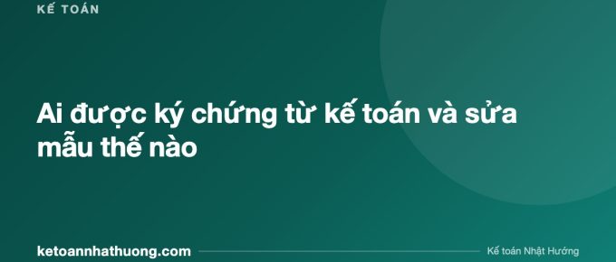Ai được ký chứng từ kế toán và sửa mẫu thế nào - ketoannhathuong.com