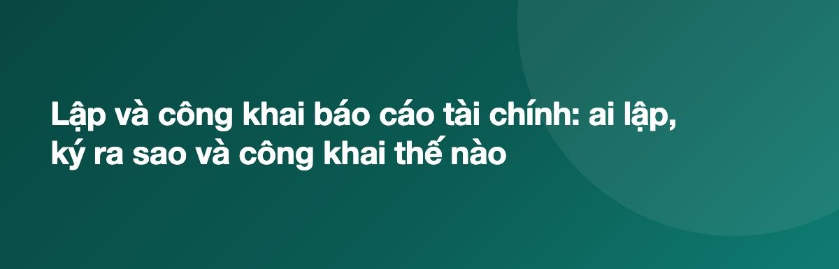 Lập và công khai báo cáo tài chính: ai lập, ký ra sao và công khai thế nào
