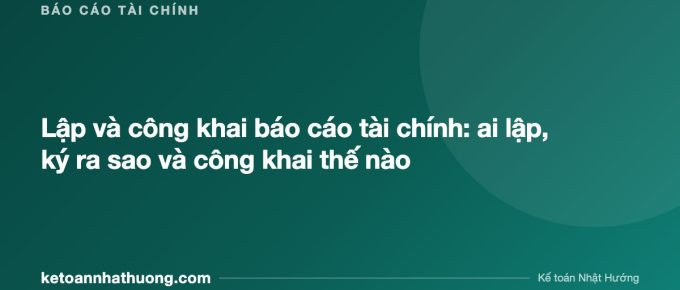 Lập và công khai báo cáo tài chính: ai lập, ký ra sao và công khai thế nào - ketoannhathuong.com