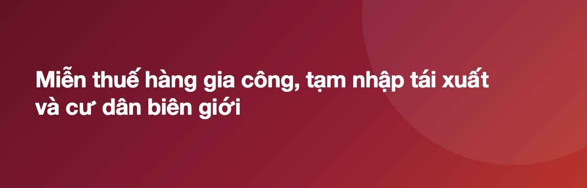 Miễn thuế hàng gia công, tạm nhập tái xuất và cư dân biên giới