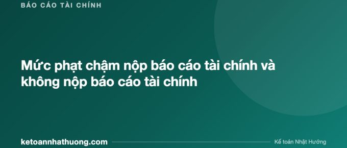 Mức phạt chậm nộp báo cáo tài chính và không nộp báo cáo tài chính - ketoannhathuong.com