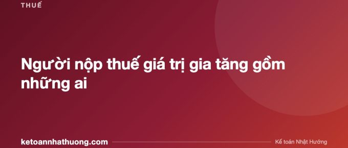 Người nộp thuế giá trị gia tăng gồm những ai - ketoannhathuong.com