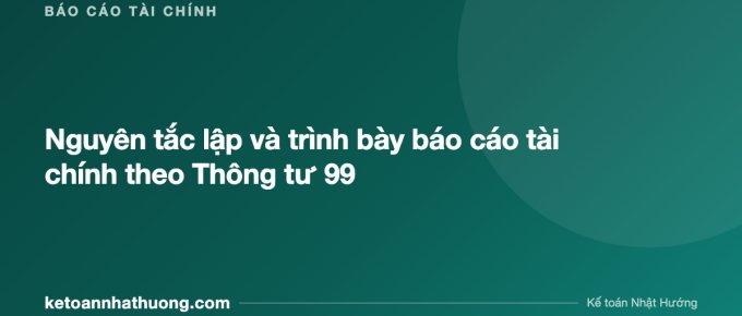 Nguyên tắc lập và trình bày báo cáo tài chính theo Thông tư 99 - ketoannhathuong.com