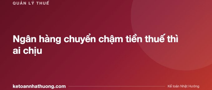 Ngân hàng chuyển chậm tiền thuế thì ai chịu - ketoannhathuong.com