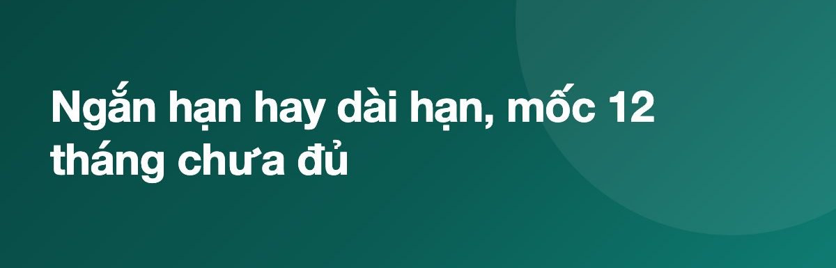 Ngắn hạn hay dài hạn, mốc 12 tháng chưa đủ