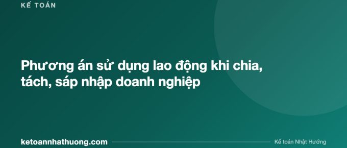 Phương án sử dụng lao động khi chia, tách, sáp nhập doanh nghiệp - ketoannhathuong.com