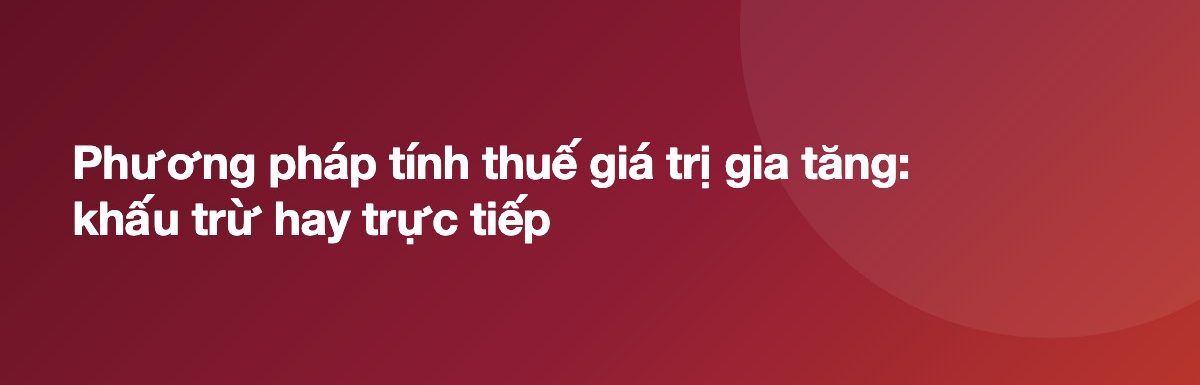 Phương pháp tính thuế giá trị gia tăng: khấu trừ hay trực tiếp