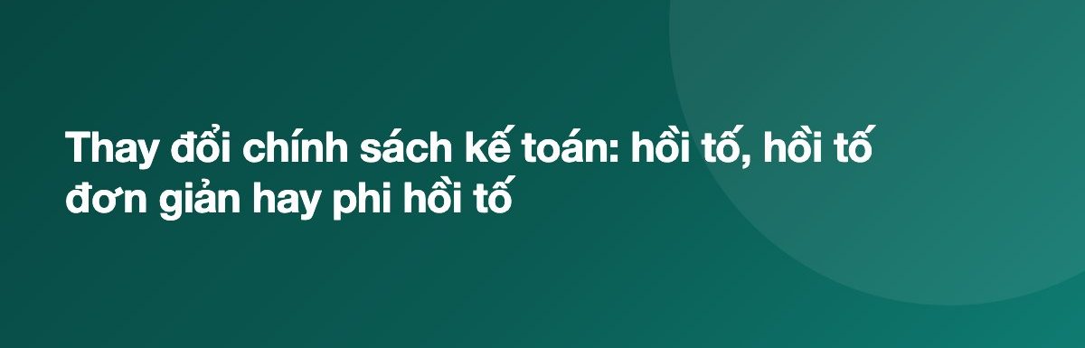 Thay đổi chính sách kế toán: hồi tố, hồi tố đơn giản hay phi hồi tố