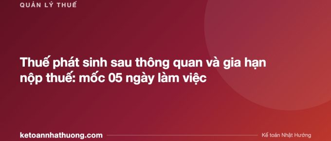 Thuế phát sinh sau thông quan và gia hạn nộp thuế: mốc 05 ngày làm việc - ketoannhathuong.com