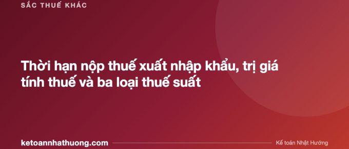 Thời hạn nộp thuế xuất nhập khẩu, trị giá tính thuế và ba loại thuế suất - ketoannhathuong.com