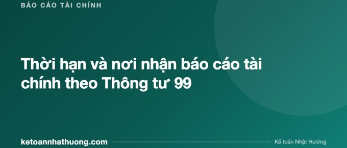 Thời hạn và nơi nhận báo cáo tài chính theo Thông tư 99 - ketoannhathuong.com