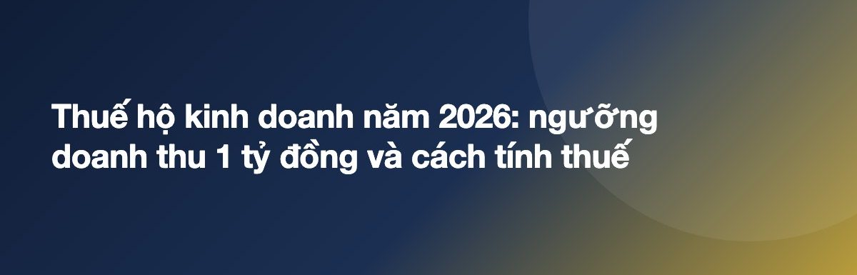 Thuế hộ kinh doanh năm 2026: ngưỡng doanh thu 1 tỷ đồng và cách tính thuế