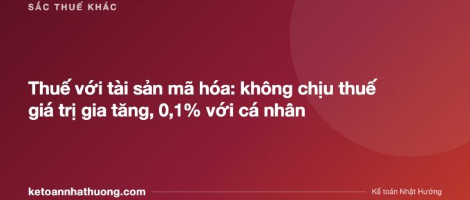 Thuế với tài sản mã hóa: không chịu thuế giá trị gia tăng, 0,1% với cá nhân - ketoannhathuong.com