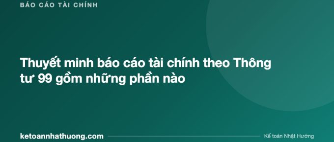 Thuyết minh báo cáo tài chính theo Thông tư 99 gồm những phần nào - ketoannhathuong.com