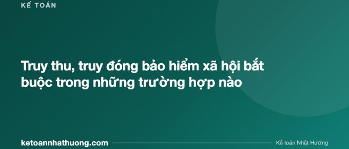 Truy thu, truy đóng bảo hiểm xã hội bắt buộc trong những trường hợp nào - ketoannhathuong.com