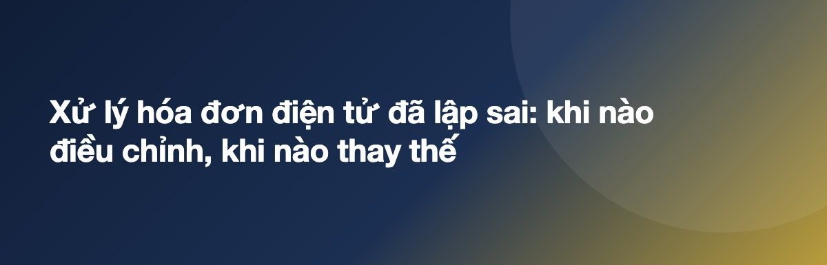 Xử lý hóa đơn điện tử đã lập sai: khi nào điều chỉnh, khi nào thay thế