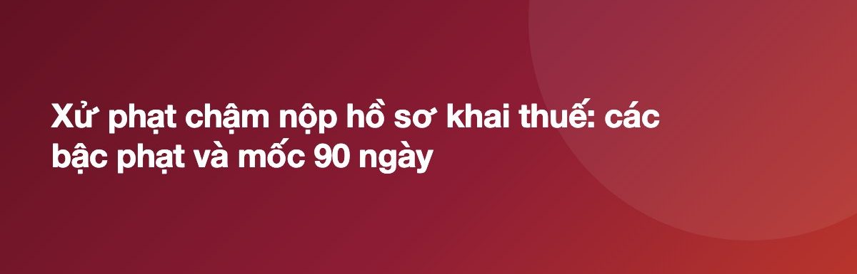 Xử phạt chậm nộp hồ sơ khai thuế: các bậc phạt và mốc 90 ngày